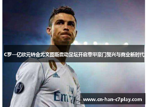 C罗一亿欧元转会尤文图斯震动足坛开启意甲豪门复兴与商业新时代 C罗一亿欧元转会尤文图斯震动足坛开启意甲豪门复兴与商业新时代