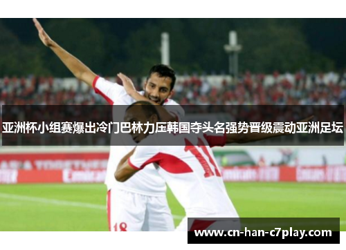 亚洲杯小组赛爆出冷门巴林力压韩国夺头名强势晋级震动亚洲足坛 亚洲杯小组赛爆出冷门巴林力压韩国夺头名强势晋级震动亚洲足坛