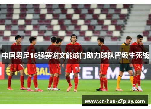中国男足18强赛谢文能破门助力球队晋级生死战 中国男足18强赛谢文能破门助力球队晋级生死战