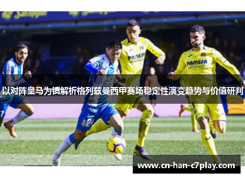 以对阵皇马为镜解析格列兹曼西甲赛场稳定性演变趋势与价值研判
