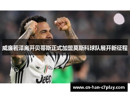 威廉若泽离开贝蒂斯正式加盟莫斯科球队展开新征程 威廉若泽离开贝蒂斯正式加盟莫斯科球队展开新征程