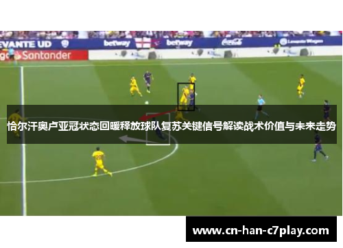 恰尔汗奥卢亚冠状态回暖释放球队复苏关键信号解读战术价值与未来走势 恰尔汗奥卢亚冠状态回暖释放球队复苏关键信号解读战术价值与未来走势