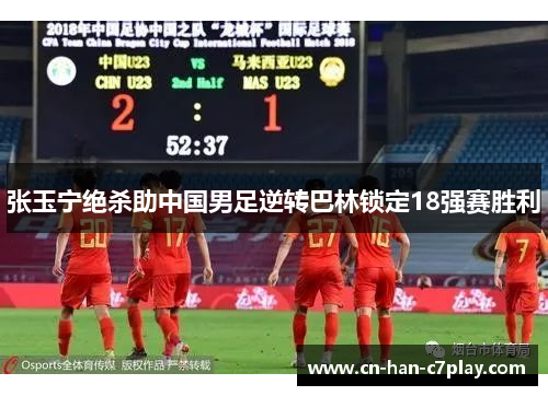 张玉宁绝杀助中国男足逆转巴林锁定18强赛胜利