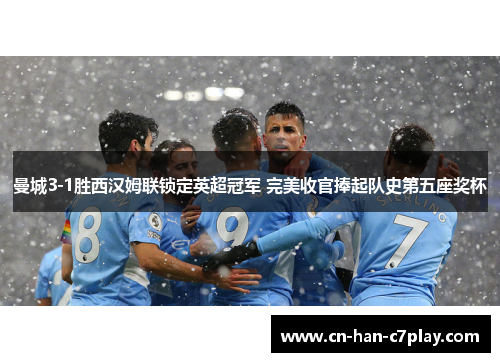 曼城3-1胜西汉姆联锁定英超冠军 完美收官捧起队史第五座奖杯 曼城3-1胜西汉姆联锁定英超冠军 完美收官捧起队史第五座奖杯