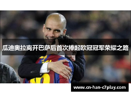 瓜迪奥拉离开巴萨后首次捧起欧冠冠军荣耀之路 瓜迪奥拉离开巴萨后首次捧起欧冠冠军荣耀之路