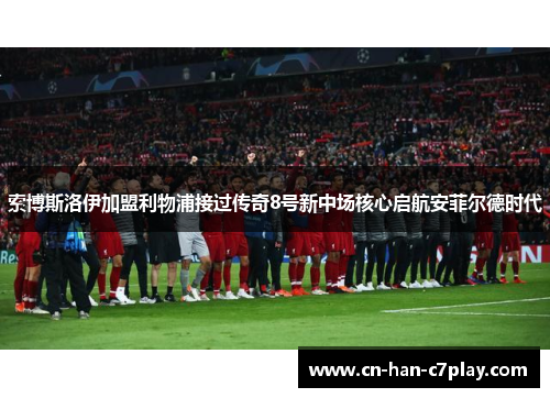 索博斯洛伊加盟利物浦接过传奇8号新中场核心启航安菲尔德时代 索博斯洛伊加盟利物浦接过传奇8号新中场核心启航安菲尔德时代