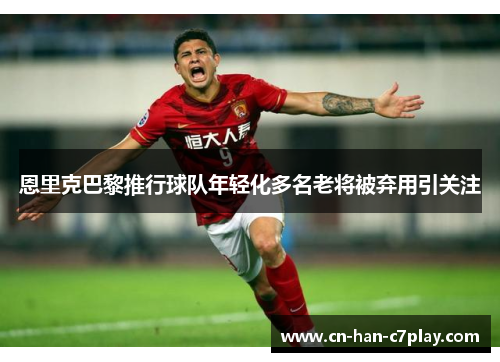 恩里克巴黎推行球队年轻化多名老将被弃用引关注