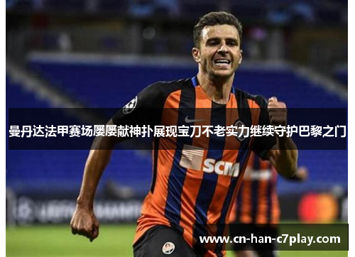 曼丹达法甲赛场屡屡献神扑展现宝刀不老实力继续守护巴黎之门