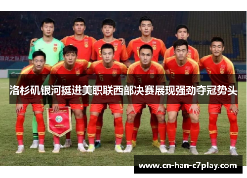 洛杉矶银河挺进美职联西部决赛展现强劲夺冠势头