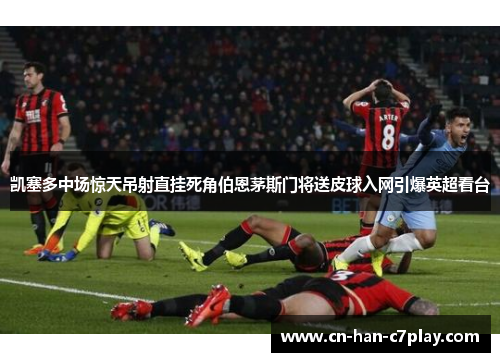 凯塞多中场惊天吊射直挂死角伯恩茅斯门将送皮球入网引爆英超看台