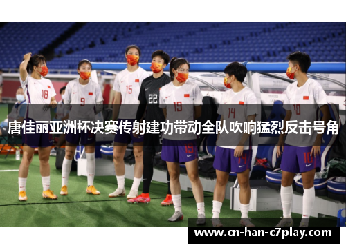 唐佳丽亚洲杯决赛传射建功带动全队吹响猛烈反击号角