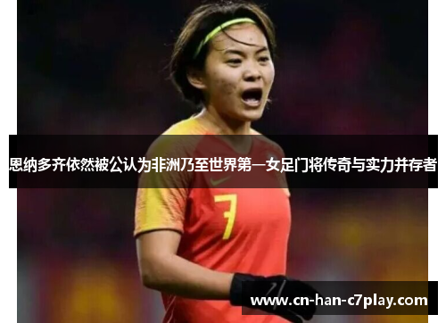 恩纳多齐依然被公认为非洲乃至世界第一女足门将传奇与实力并存者 恩纳多齐依然被公认为非洲乃至世界第一女足门将传奇与实力并存者