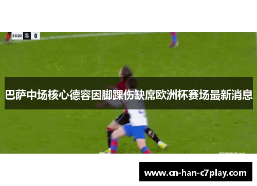 巴萨中场核心德容因脚踝伤缺席欧洲杯赛场最新消息 巴萨中场核心德容因脚踝伤缺席欧洲杯赛场最新消息